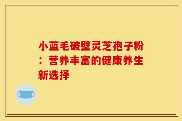 小蓝毛破壁灵芝孢子粉：营养丰富的健康养生新选择