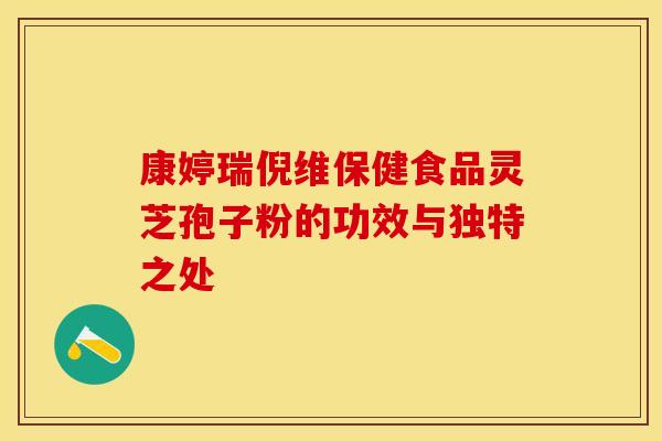 康婷瑞倪维保健食品灵芝孢子粉的功效与独特之处