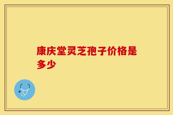 康庆堂灵芝孢子价格是多少