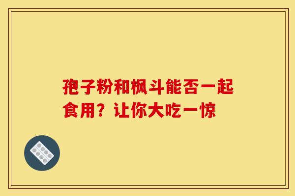 孢子粉和枫斗能否一起食用？让你大吃一惊