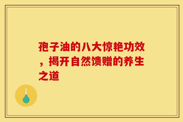 孢子油的八大惊艳功效，揭开自然馈赠的养生之道
