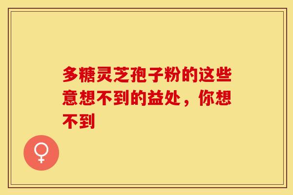 多糖灵芝孢子粉的这些意想不到的益处，你想不到