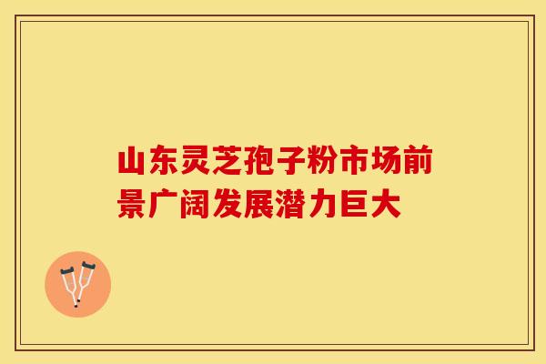 山东灵芝孢子粉市场前景广阔发展潜力巨大