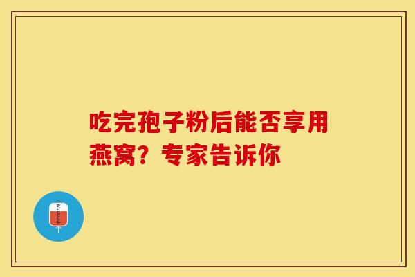 吃完孢子粉后能否享用燕窝？专家告诉你