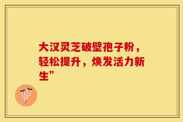 大汉灵芝破壁孢子粉，轻松提升，焕发活力新生”