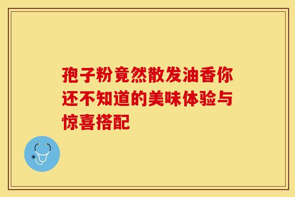孢子粉竟然散发油香你还不知道的美味体验与惊喜搭配