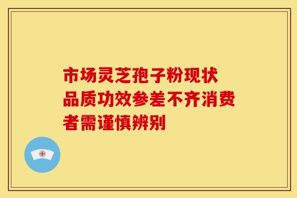 市场灵芝孢子粉现状 品质功效参差不齐消费者需谨慎辨别