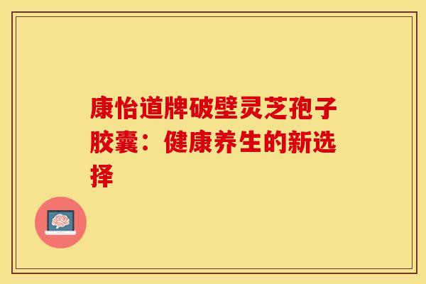 康怡道牌破壁灵芝孢子胶囊：健康养生的新选择