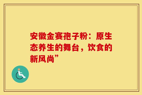 安徽金赛孢子粉：原生态养生的舞台，饮食的新风尚”