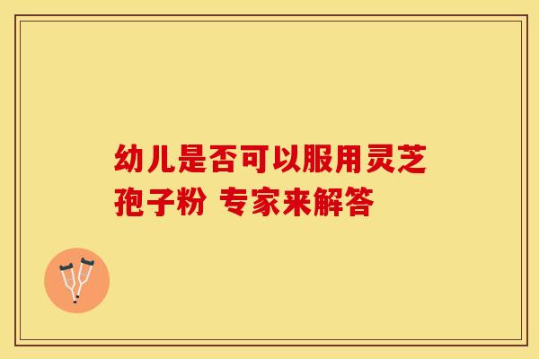 幼儿是否可以服用灵芝孢子粉 专家来解答