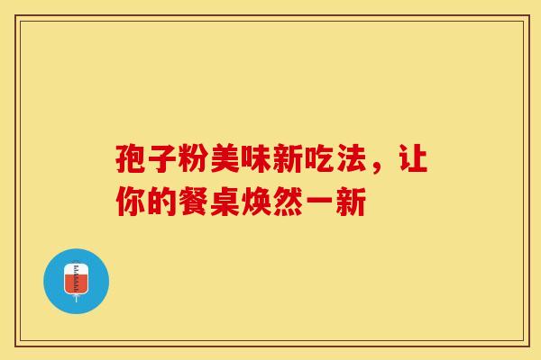 孢子粉美味新吃法，让你的餐桌焕然一新