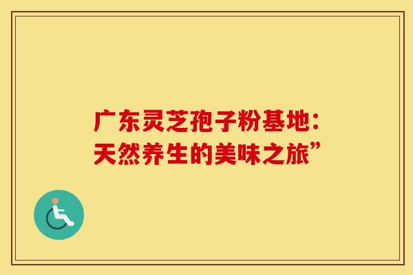 广东灵芝孢子粉基地：天然养生的美味之旅”