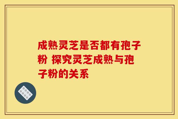 成熟灵芝是否都有孢子粉 探究灵芝成熟与孢子粉的关系