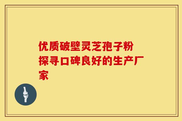 优质破壁灵芝孢子粉 探寻口碑良好的生产厂家