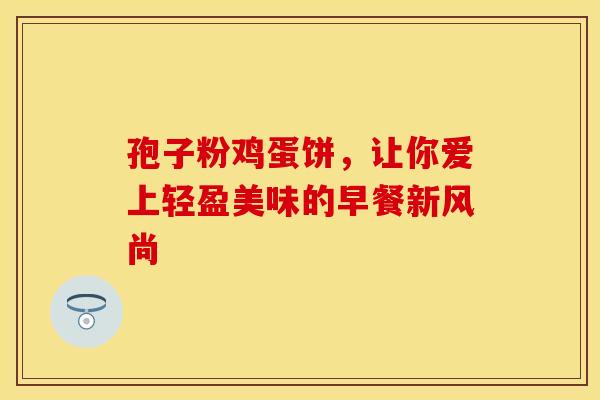 孢子粉鸡蛋饼，让你爱上轻盈美味的早餐新风尚