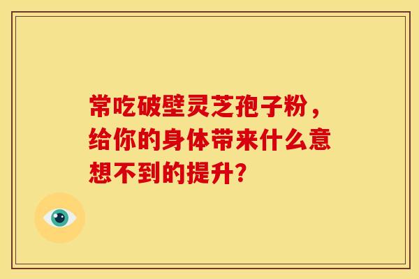 常吃破壁灵芝孢子粉，给你的身体带来什么意想不到的提升？