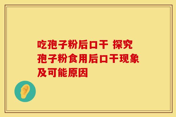 吃孢子粉后口干 探究孢子粉食用后口干现象及可能原因