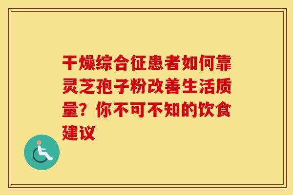干燥综合征患者如何靠灵芝孢子粉改善生活质量？你不可不知的饮食建议