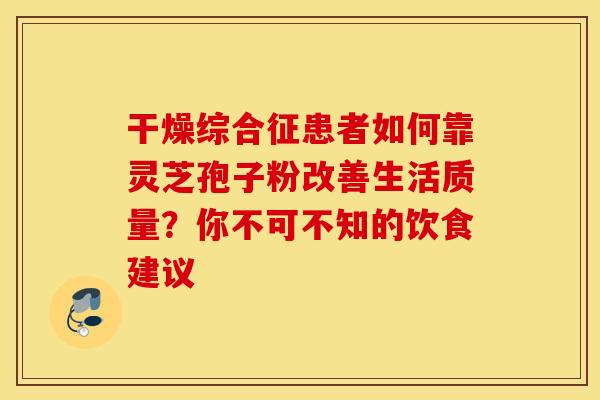 干燥综合征患者如何靠灵芝孢子粉改善生活质量？你不可不知的饮食建议