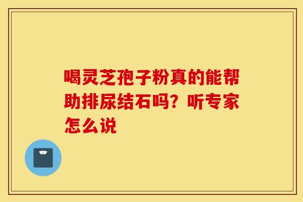 喝灵芝孢子粉真的能帮助排尿结石吗？听专家怎么说