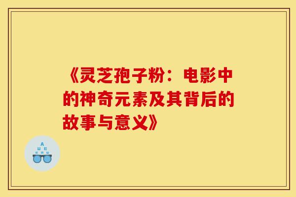 《灵芝孢子粉：电影中的神奇元素及其背后的故事与意义》