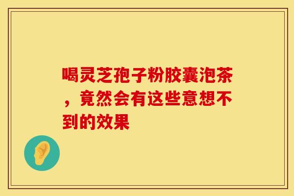 喝灵芝孢子粉胶囊泡茶，竟然会有这些意想不到的效果