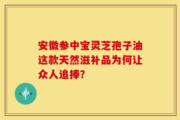 安徽参中宝灵芝孢子油这款天然滋补品为何让众人追捧？