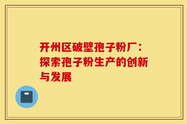 开州区破壁孢子粉厂：探索孢子粉生产的创新与发展