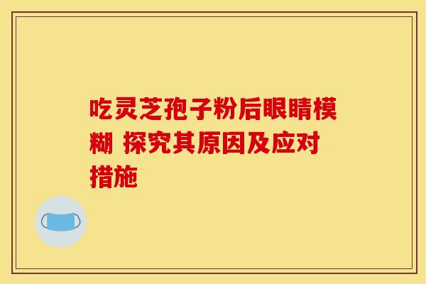 吃灵芝孢子粉后眼睛模糊 探究其原因及应对措施