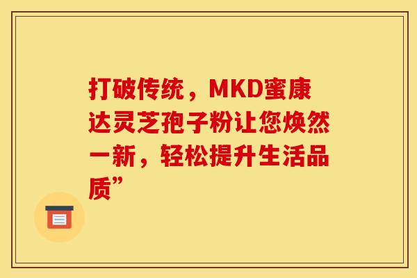 打破传统，MKD蜜康达灵芝孢子粉让您焕然一新，轻松提升生活品质”