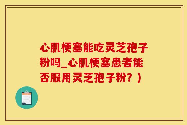 心肌梗塞能吃灵芝孢子粉吗_心肌梗塞患者能否服用灵芝孢子粉？)