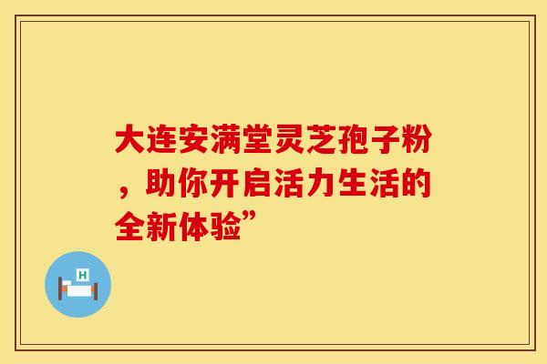 大连安满堂灵芝孢子粉，助你开启活力生活的全新体验”