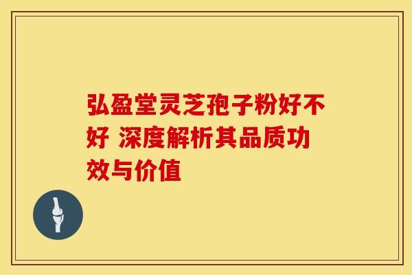 弘盈堂灵芝孢子粉好不好 深度解析其品质功效与价值