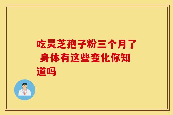 吃灵芝孢子粉三个月了 身体有这些变化你知道吗