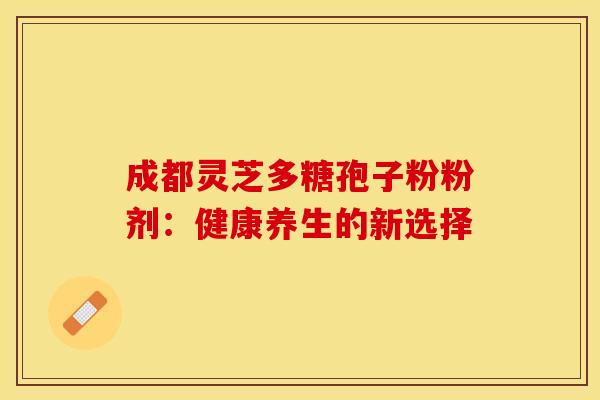 成都灵芝多糖孢子粉粉剂：健康养生的新选择
