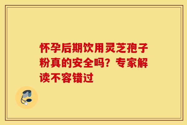 怀孕后期饮用灵芝孢子粉真的安全吗？专家解读不容错过