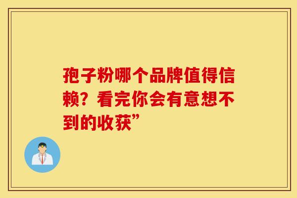 孢子粉哪个品牌值得信赖？看完你会有意想不到的收获”