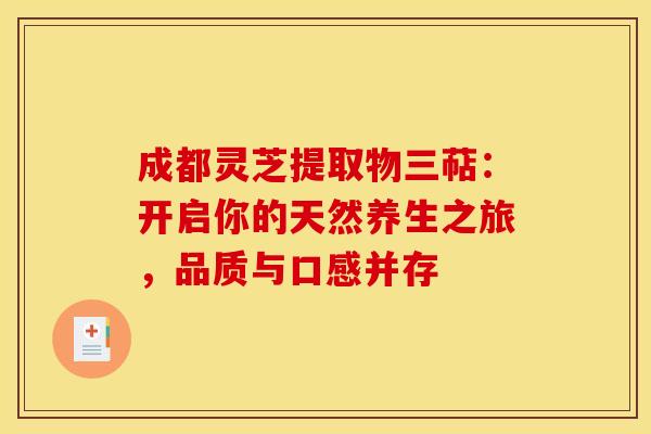 成都灵芝提取物三萜：开启你的天然养生之旅，品质与口感并存