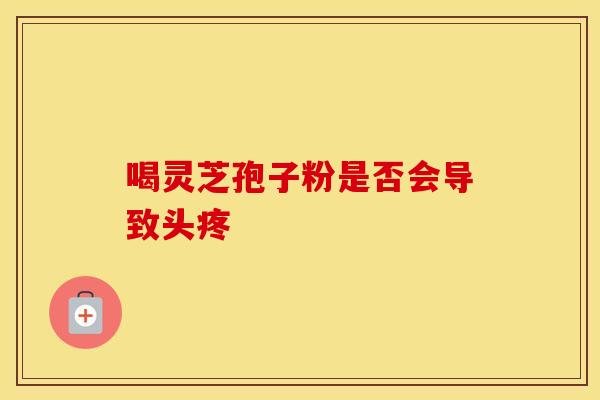 喝灵芝孢子粉是否会导致头疼