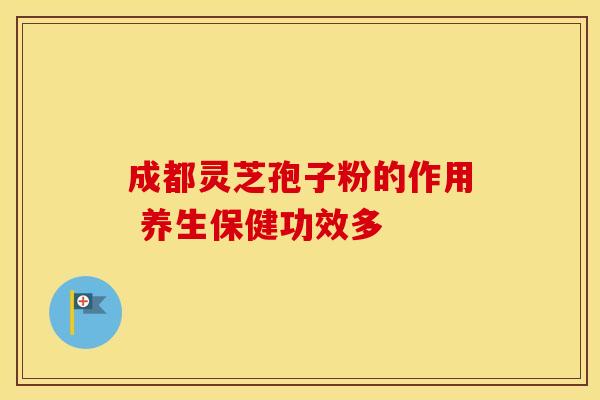 成都灵芝孢子粉的作用 养生保健功效多