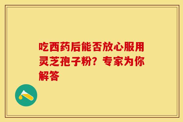 吃西药后能否放心服用灵芝孢子粉？专家为你解答