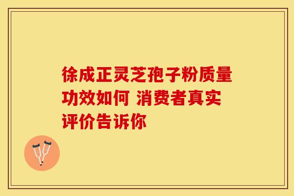 徐成正灵芝孢子粉质量功效如何 消费者真实评价告诉你