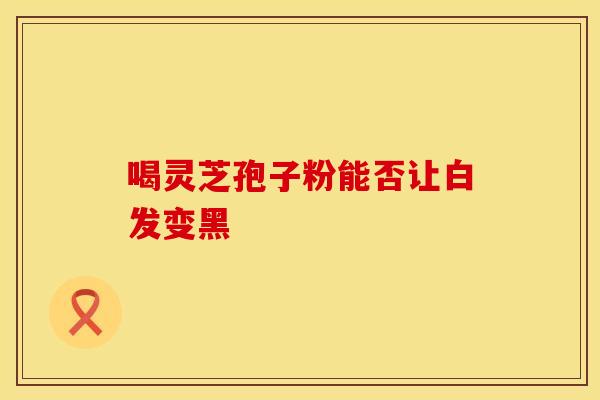 喝灵芝孢子粉能否让白发变黑