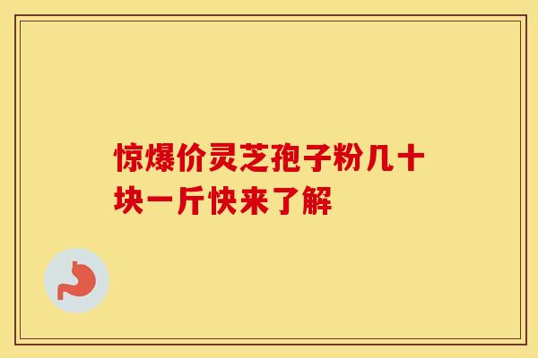 惊爆价灵芝孢子粉几十块一斤快来了解