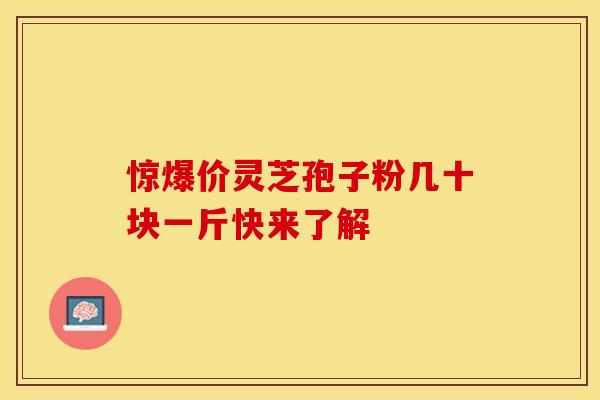 惊爆价灵芝孢子粉几十块一斤快来了解