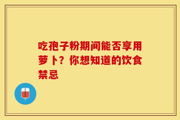 吃孢子粉期间能否享用萝卜？你想知道的饮食禁忌
