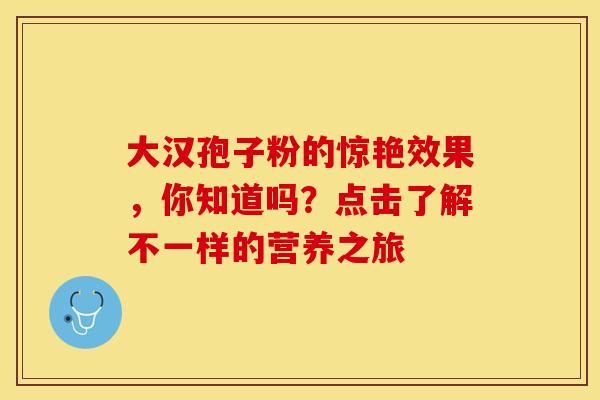 大汉孢子粉的惊艳效果，你知道吗？点击了解不一样的营养之旅