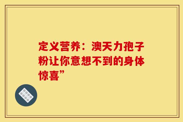 定义营养：澳天力孢子粉让你意想不到的身体惊喜”
