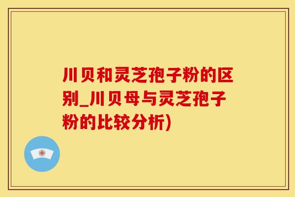 川贝和灵芝孢子粉的区别_川贝母与灵芝孢子粉的比较分析)