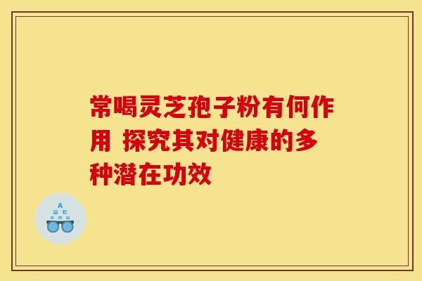 常喝灵芝孢子粉有何作用 探究其对健康的多种潜在功效